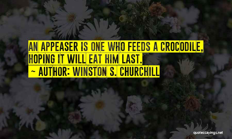 Winston S. Churchill Quotes: An Appeaser Is One Who Feeds A Crocodile, Hoping It Will Eat Him Last.