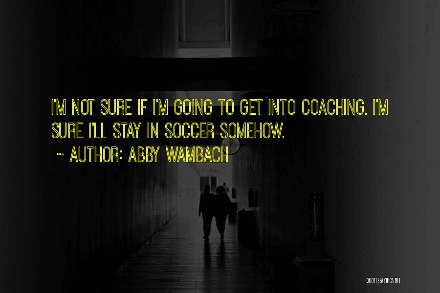 Abby Wambach Quotes: I'm Not Sure If I'm Going To Get Into Coaching. I'm Sure I'll Stay In Soccer Somehow.