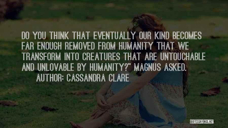 Cassandra Clare Quotes: Do You Think That Eventually Our Kind Becomes Far Enough Removed From Humanity That We Transform Into Creatures That Are