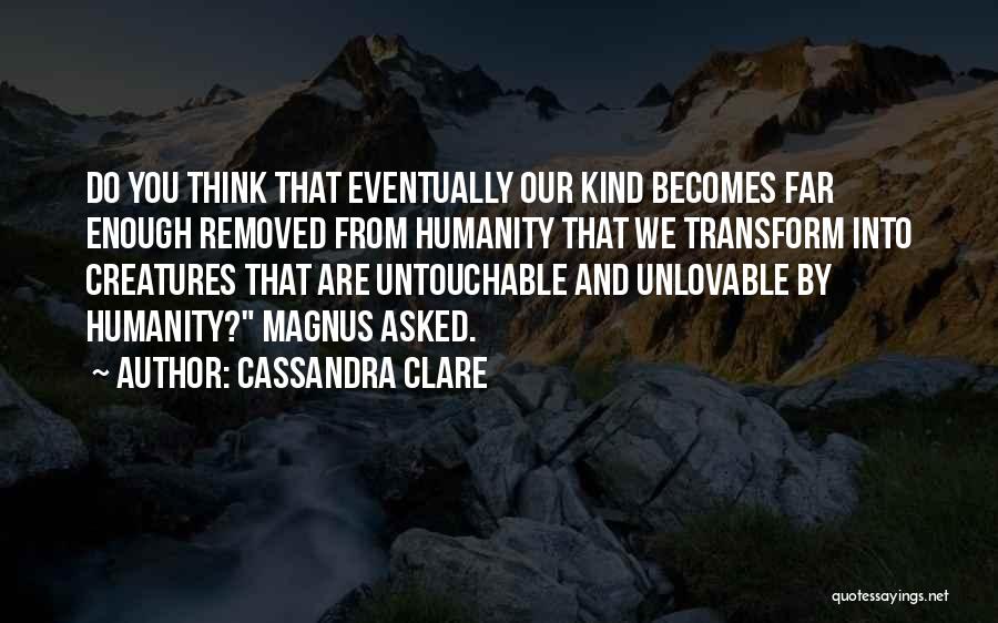 Cassandra Clare Quotes: Do You Think That Eventually Our Kind Becomes Far Enough Removed From Humanity That We Transform Into Creatures That Are