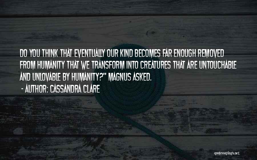 Cassandra Clare Quotes: Do You Think That Eventually Our Kind Becomes Far Enough Removed From Humanity That We Transform Into Creatures That Are