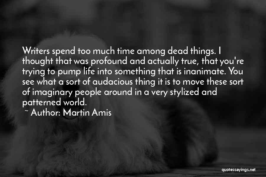 Martin Amis Quotes: Writers Spend Too Much Time Among Dead Things. I Thought That Was Profound And Actually True, That You're Trying To