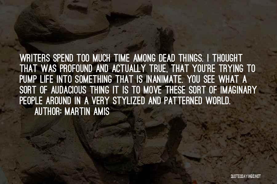 Martin Amis Quotes: Writers Spend Too Much Time Among Dead Things. I Thought That Was Profound And Actually True, That You're Trying To