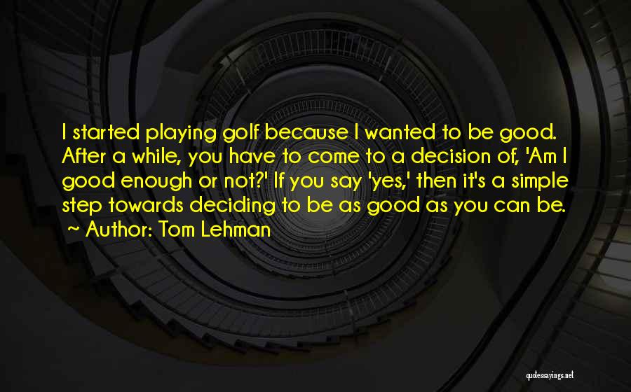 Tom Lehman Quotes: I Started Playing Golf Because I Wanted To Be Good. After A While, You Have To Come To A Decision