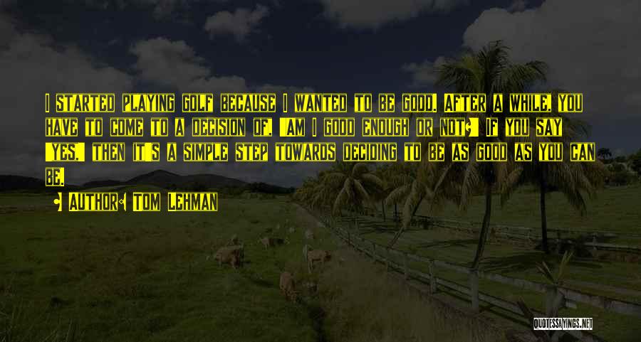 Tom Lehman Quotes: I Started Playing Golf Because I Wanted To Be Good. After A While, You Have To Come To A Decision