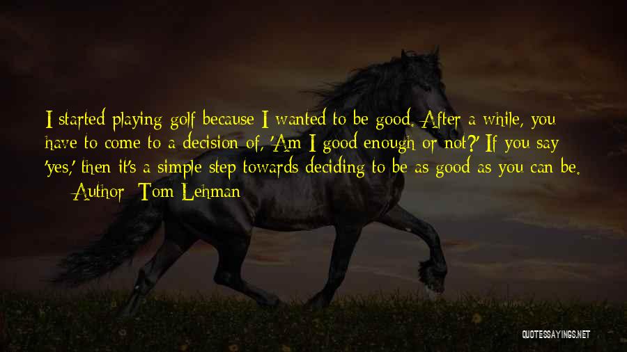 Tom Lehman Quotes: I Started Playing Golf Because I Wanted To Be Good. After A While, You Have To Come To A Decision