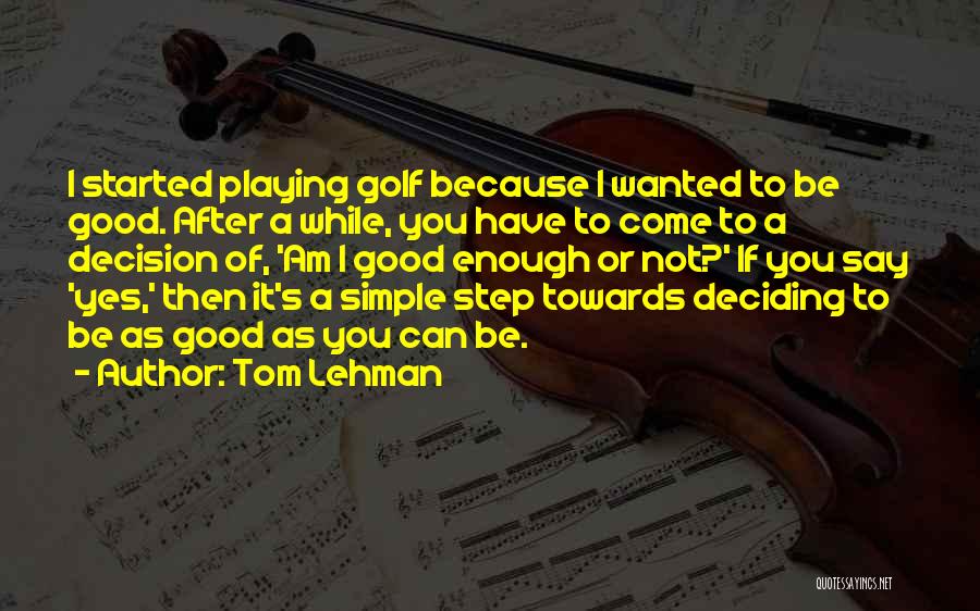 Tom Lehman Quotes: I Started Playing Golf Because I Wanted To Be Good. After A While, You Have To Come To A Decision