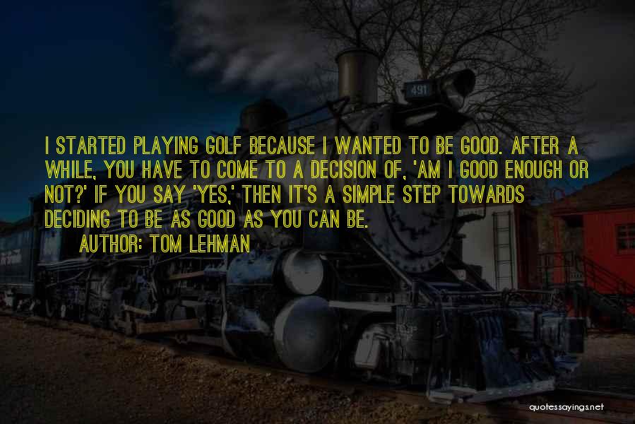 Tom Lehman Quotes: I Started Playing Golf Because I Wanted To Be Good. After A While, You Have To Come To A Decision