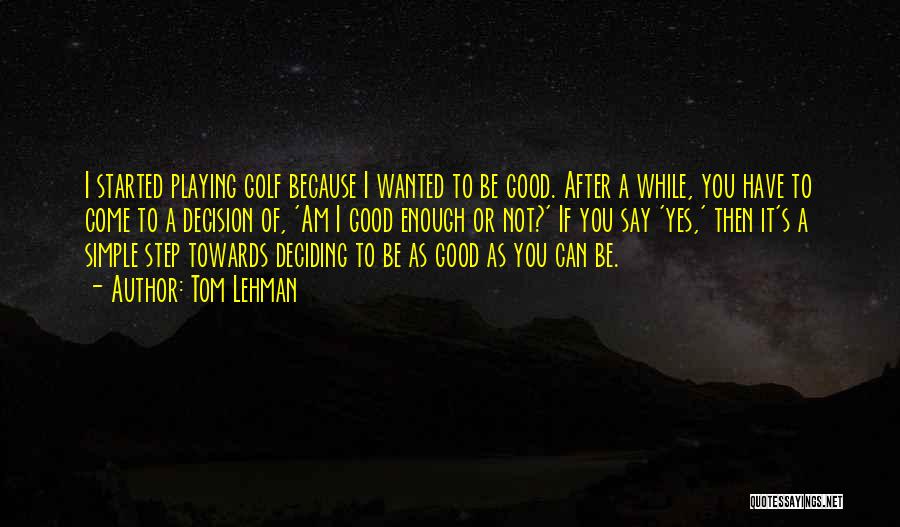 Tom Lehman Quotes: I Started Playing Golf Because I Wanted To Be Good. After A While, You Have To Come To A Decision