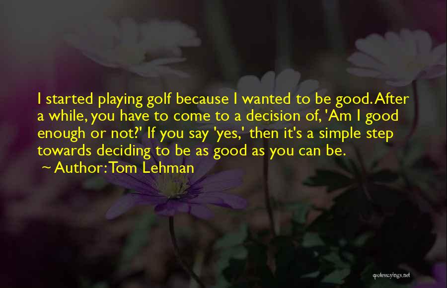 Tom Lehman Quotes: I Started Playing Golf Because I Wanted To Be Good. After A While, You Have To Come To A Decision