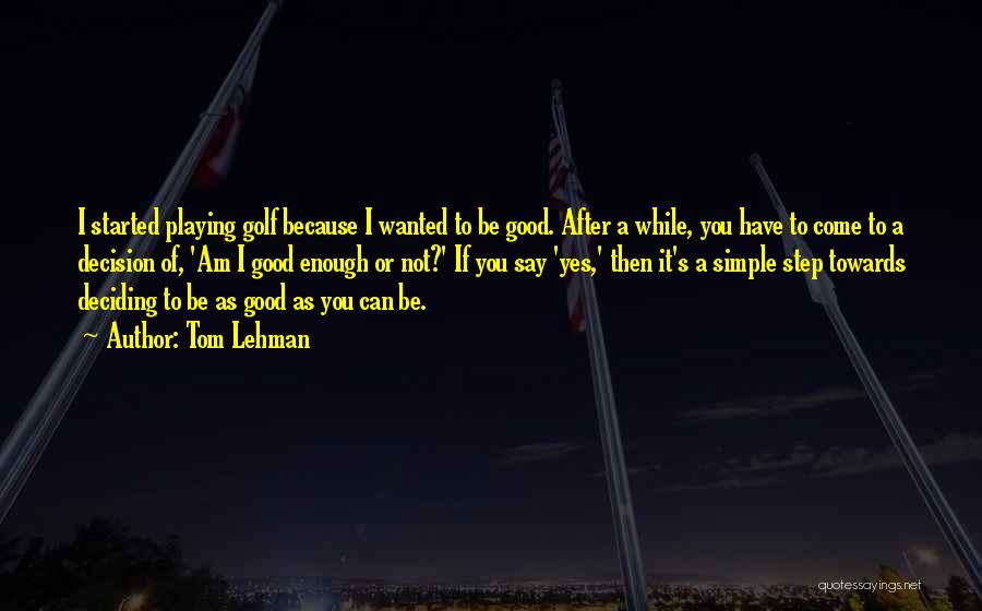 Tom Lehman Quotes: I Started Playing Golf Because I Wanted To Be Good. After A While, You Have To Come To A Decision