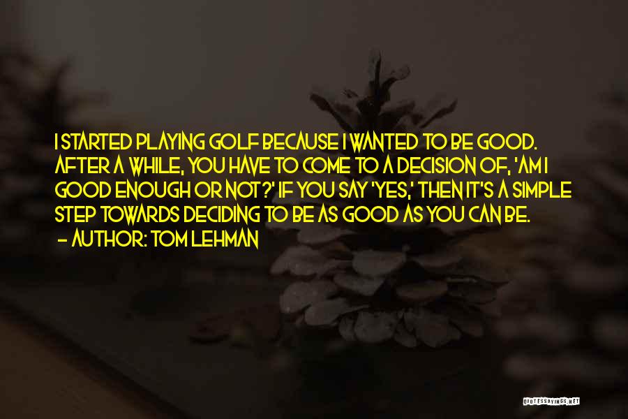 Tom Lehman Quotes: I Started Playing Golf Because I Wanted To Be Good. After A While, You Have To Come To A Decision