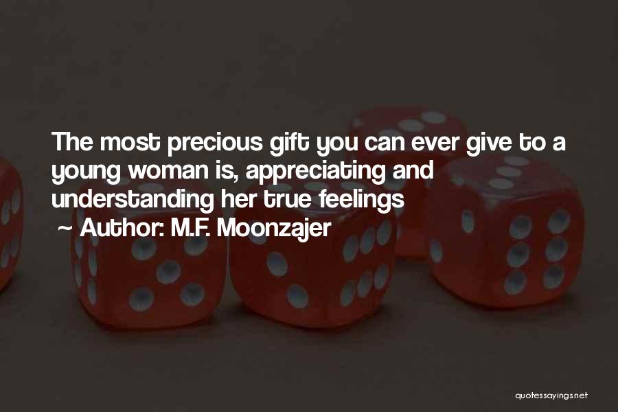 M.F. Moonzajer Quotes: The Most Precious Gift You Can Ever Give To A Young Woman Is, Appreciating And Understanding Her True Feelings