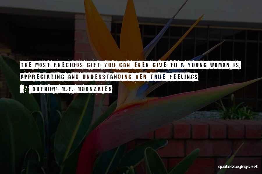 M.F. Moonzajer Quotes: The Most Precious Gift You Can Ever Give To A Young Woman Is, Appreciating And Understanding Her True Feelings