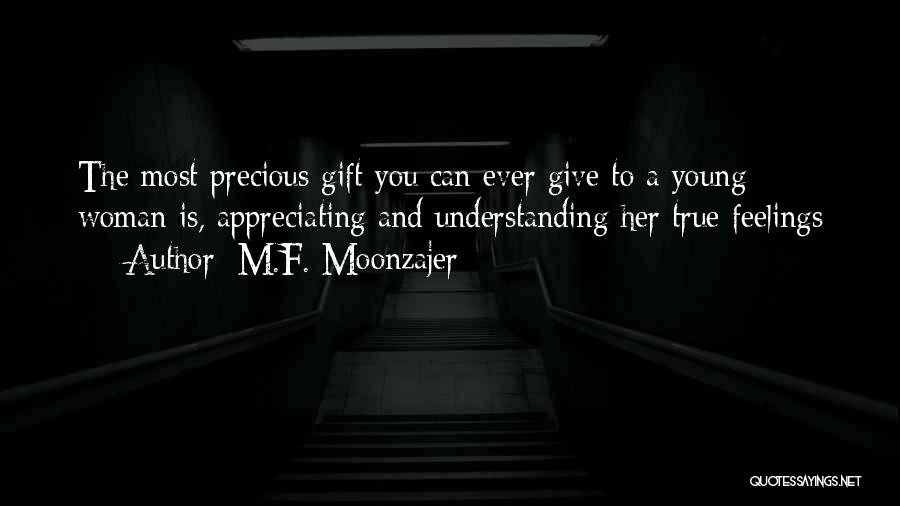 M.F. Moonzajer Quotes: The Most Precious Gift You Can Ever Give To A Young Woman Is, Appreciating And Understanding Her True Feelings