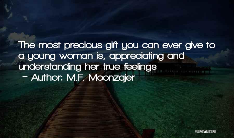 M.F. Moonzajer Quotes: The Most Precious Gift You Can Ever Give To A Young Woman Is, Appreciating And Understanding Her True Feelings