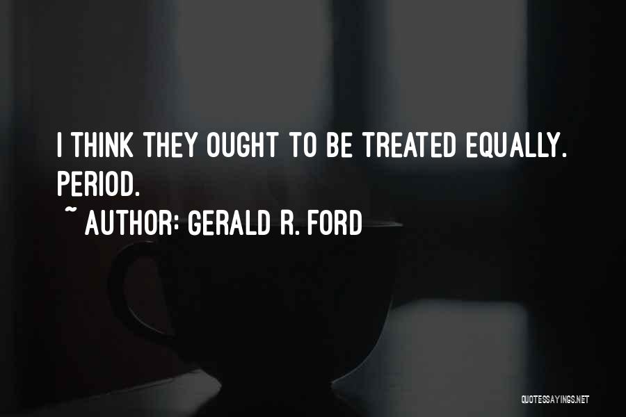 Gerald R. Ford Quotes: I Think They Ought To Be Treated Equally. Period.