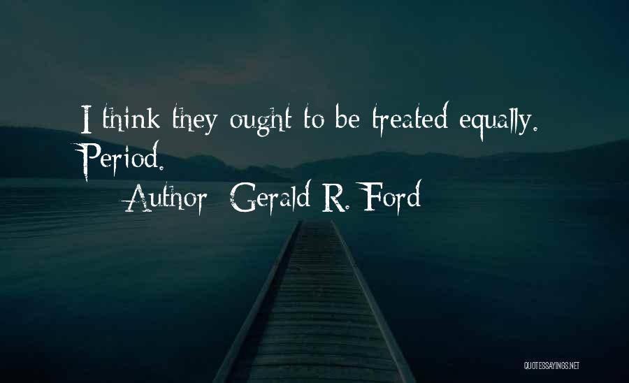 Gerald R. Ford Quotes: I Think They Ought To Be Treated Equally. Period.