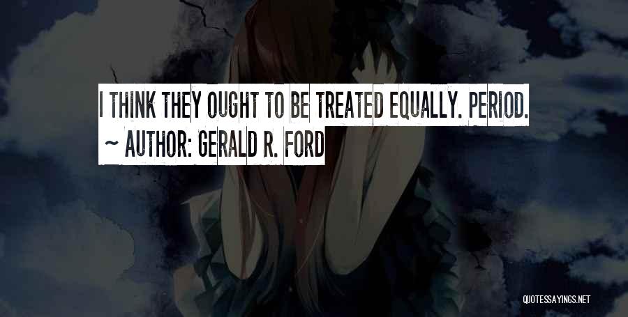 Gerald R. Ford Quotes: I Think They Ought To Be Treated Equally. Period.