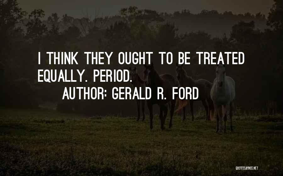 Gerald R. Ford Quotes: I Think They Ought To Be Treated Equally. Period.
