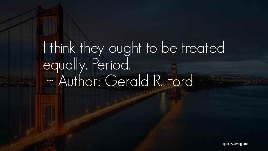 Gerald R. Ford Quotes: I Think They Ought To Be Treated Equally. Period.