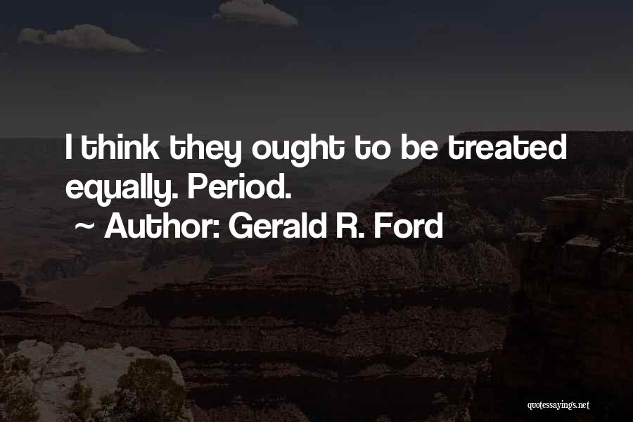 Gerald R. Ford Quotes: I Think They Ought To Be Treated Equally. Period.