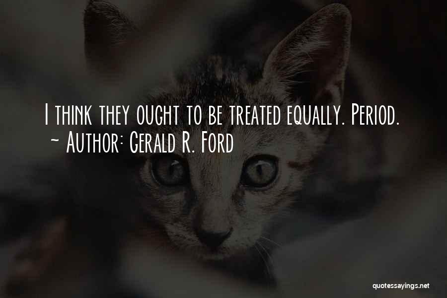 Gerald R. Ford Quotes: I Think They Ought To Be Treated Equally. Period.