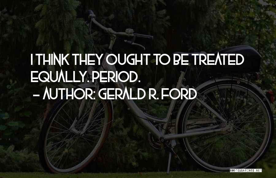 Gerald R. Ford Quotes: I Think They Ought To Be Treated Equally. Period.