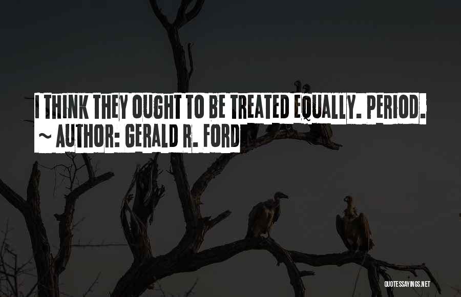 Gerald R. Ford Quotes: I Think They Ought To Be Treated Equally. Period.