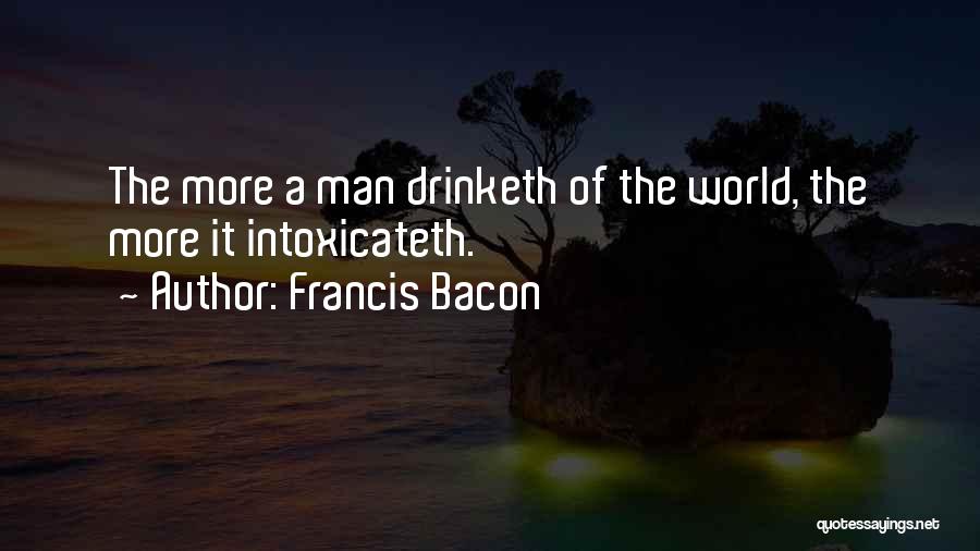 Francis Bacon Quotes: The More A Man Drinketh Of The World, The More It Intoxicateth.