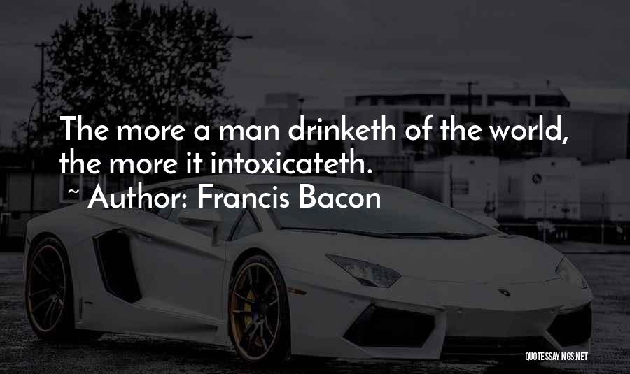 Francis Bacon Quotes: The More A Man Drinketh Of The World, The More It Intoxicateth.