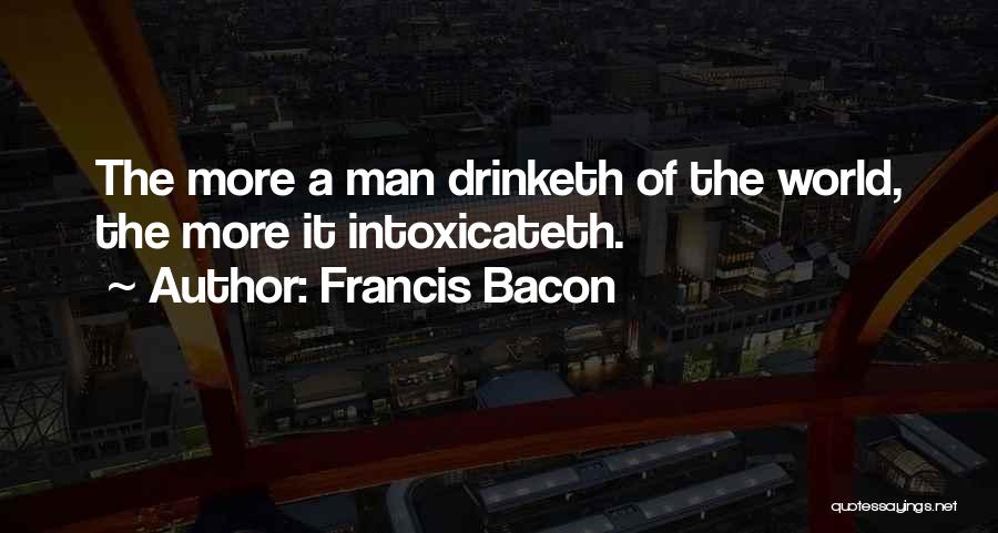 Francis Bacon Quotes: The More A Man Drinketh Of The World, The More It Intoxicateth.