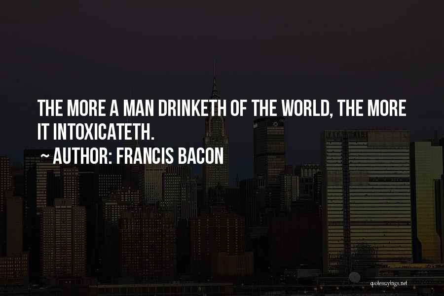 Francis Bacon Quotes: The More A Man Drinketh Of The World, The More It Intoxicateth.