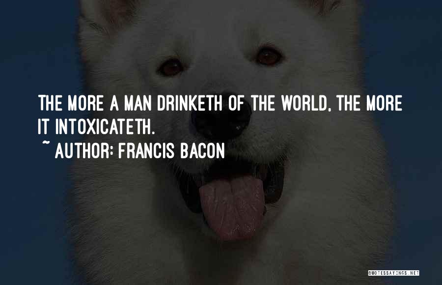 Francis Bacon Quotes: The More A Man Drinketh Of The World, The More It Intoxicateth.