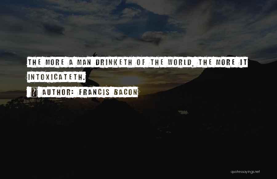 Francis Bacon Quotes: The More A Man Drinketh Of The World, The More It Intoxicateth.