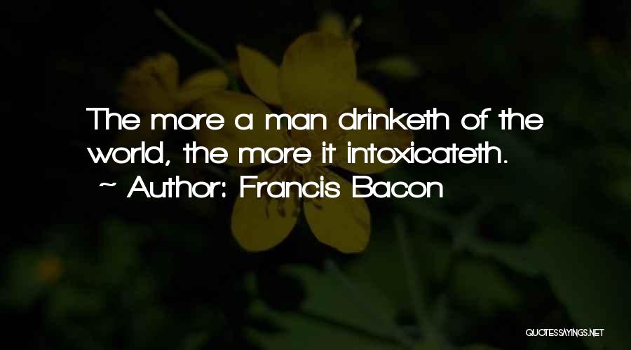 Francis Bacon Quotes: The More A Man Drinketh Of The World, The More It Intoxicateth.