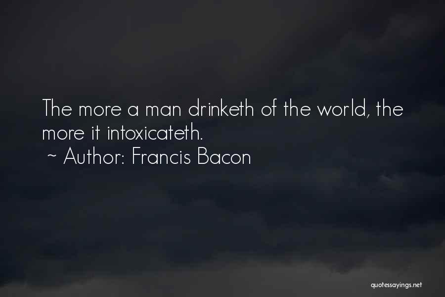 Francis Bacon Quotes: The More A Man Drinketh Of The World, The More It Intoxicateth.