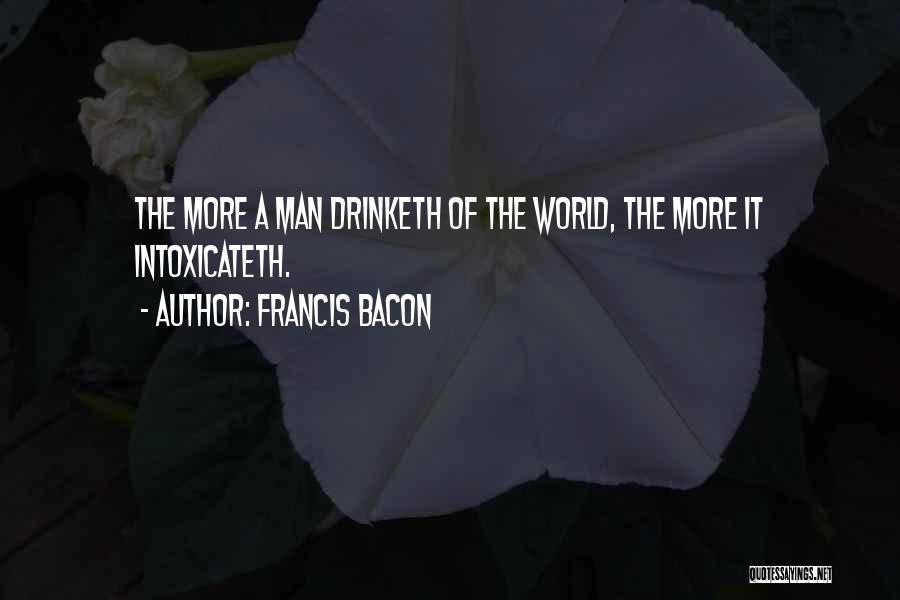 Francis Bacon Quotes: The More A Man Drinketh Of The World, The More It Intoxicateth.