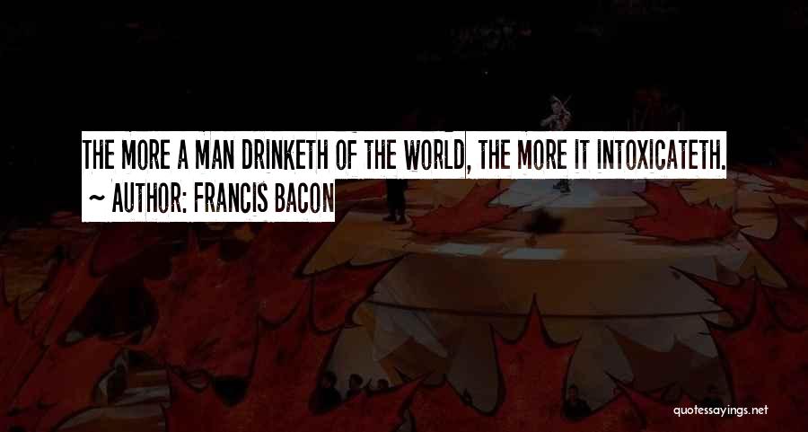 Francis Bacon Quotes: The More A Man Drinketh Of The World, The More It Intoxicateth.