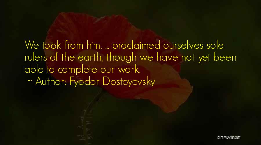 Fyodor Dostoyevsky Quotes: We Took From Him, ... Proclaimed Ourselves Sole Rulers Of The Earth, Though We Have Not Yet Been Able To