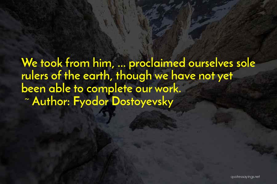 Fyodor Dostoyevsky Quotes: We Took From Him, ... Proclaimed Ourselves Sole Rulers Of The Earth, Though We Have Not Yet Been Able To