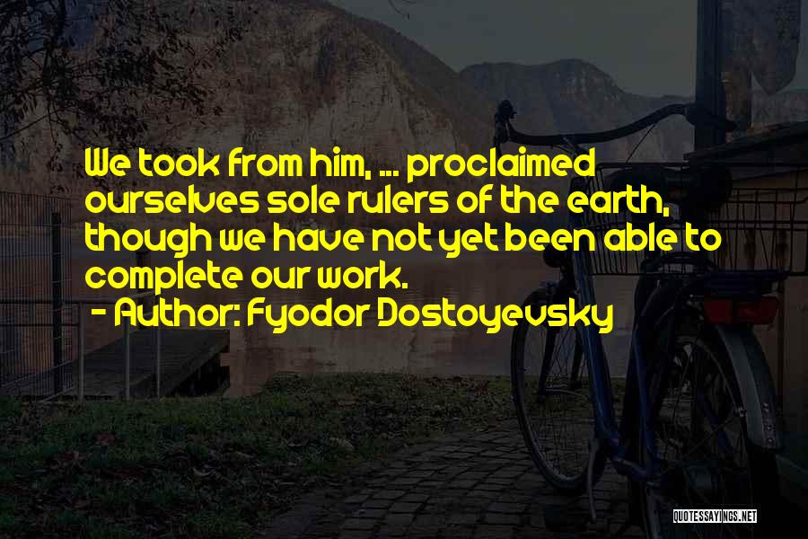 Fyodor Dostoyevsky Quotes: We Took From Him, ... Proclaimed Ourselves Sole Rulers Of The Earth, Though We Have Not Yet Been Able To