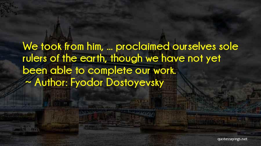 Fyodor Dostoyevsky Quotes: We Took From Him, ... Proclaimed Ourselves Sole Rulers Of The Earth, Though We Have Not Yet Been Able To