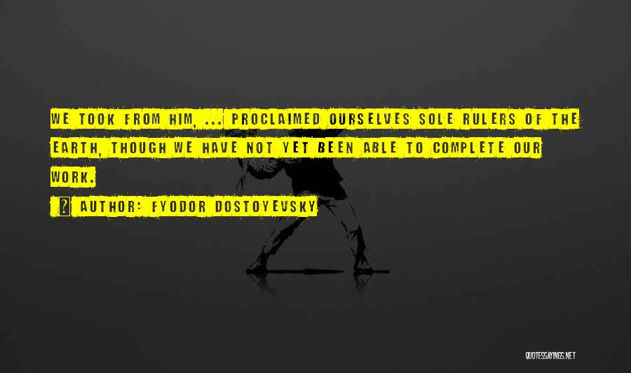 Fyodor Dostoyevsky Quotes: We Took From Him, ... Proclaimed Ourselves Sole Rulers Of The Earth, Though We Have Not Yet Been Able To