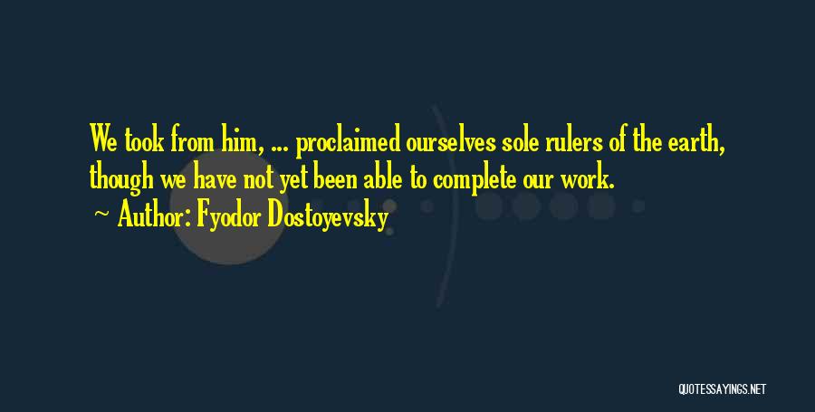 Fyodor Dostoyevsky Quotes: We Took From Him, ... Proclaimed Ourselves Sole Rulers Of The Earth, Though We Have Not Yet Been Able To