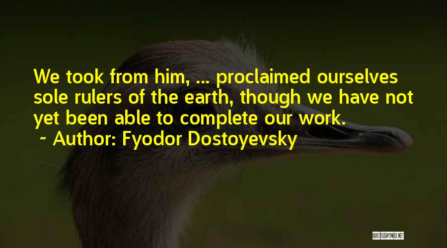 Fyodor Dostoyevsky Quotes: We Took From Him, ... Proclaimed Ourselves Sole Rulers Of The Earth, Though We Have Not Yet Been Able To