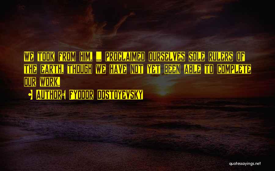 Fyodor Dostoyevsky Quotes: We Took From Him, ... Proclaimed Ourselves Sole Rulers Of The Earth, Though We Have Not Yet Been Able To