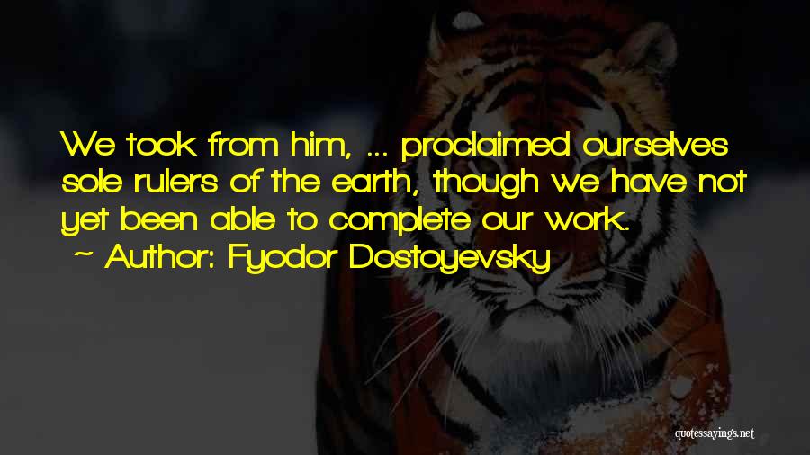 Fyodor Dostoyevsky Quotes: We Took From Him, ... Proclaimed Ourselves Sole Rulers Of The Earth, Though We Have Not Yet Been Able To