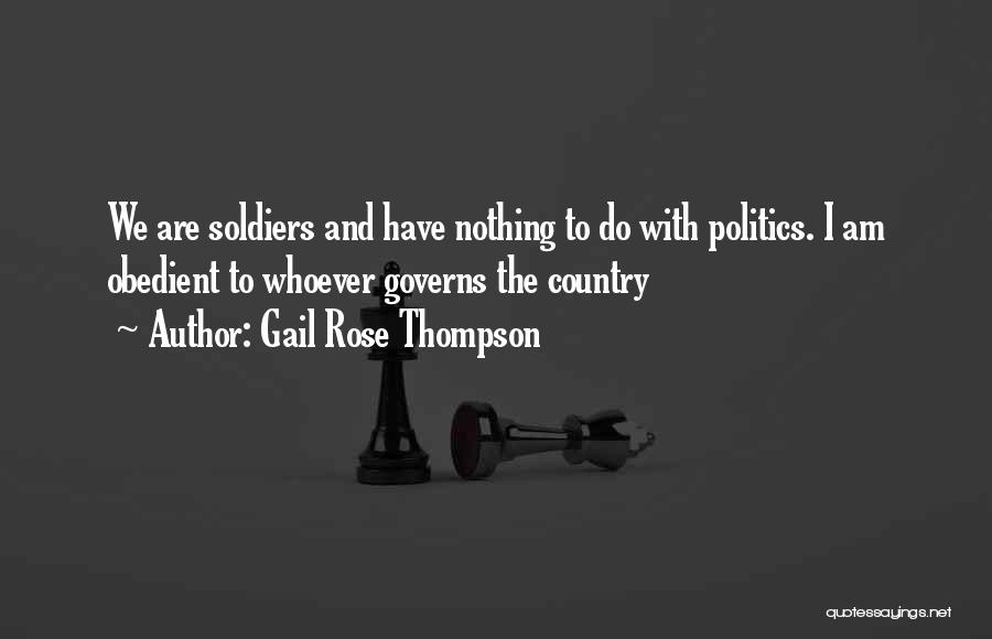 Gail Rose Thompson Quotes: We Are Soldiers And Have Nothing To Do With Politics. I Am Obedient To Whoever Governs The Country