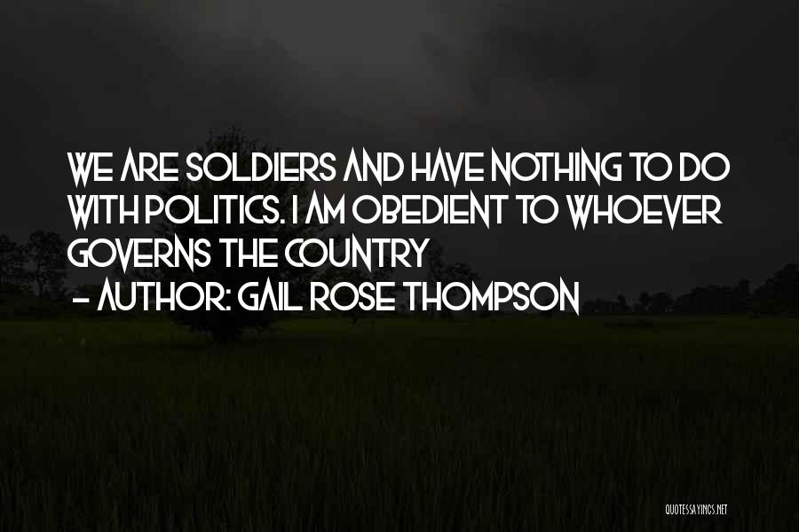 Gail Rose Thompson Quotes: We Are Soldiers And Have Nothing To Do With Politics. I Am Obedient To Whoever Governs The Country